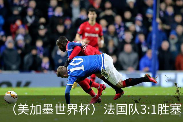 （美加墨世界杯）法国队3:1胜塞内加尔 姆巴佩梅开二度